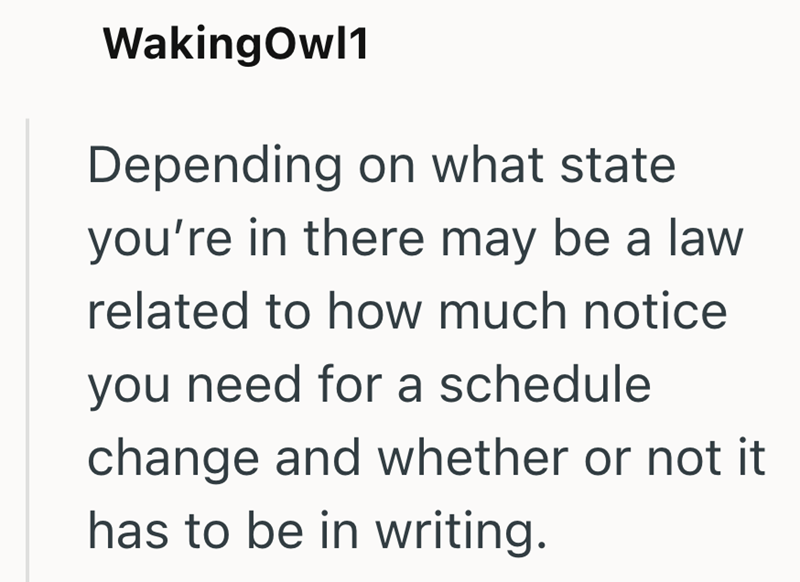 WakingOwl1 Depending on what state you're in there may be a law related to how much notice you need for a schedule change and whether or not it has to be in writing.