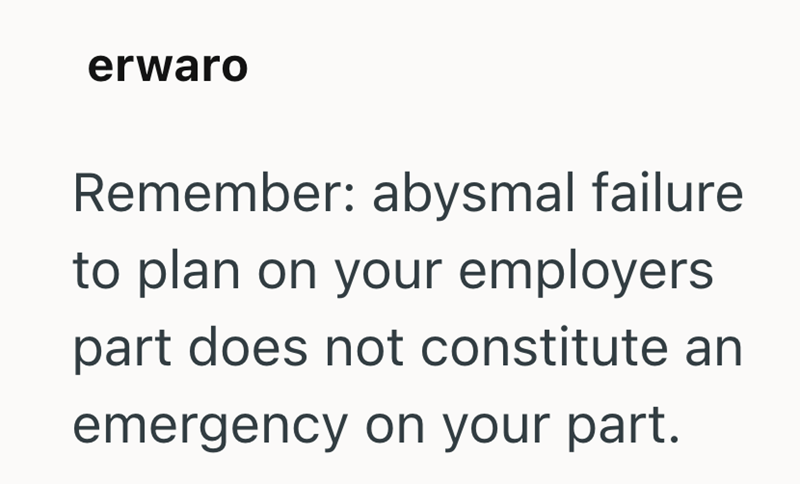 erwaro Remember: abysmal failure to plan on your employers part does not constitute an emergency on your part.