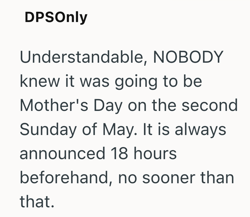 DPSOnly Understandable, NOBODY knew it was going to be Mother's Day on the second Sunday of May. It is always announced 18 hours beforehand, no sooner than that.