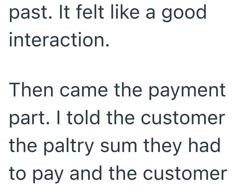past. It felt like a good interaction. Then came the payment part. I told the customer the paltry sum they had to pay and the customer