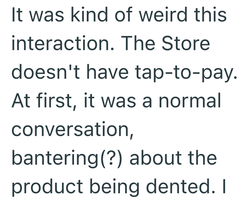 It was kind of weird this interaction. The Store doesn't have tap-to-pay. At first, it was a normal conversation, bantering(?) about the product being dented. I