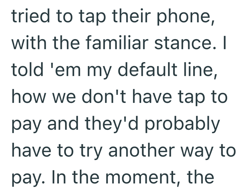 tried to tap their phone, with the familiar stance. I told 'em my default line, how we don't have tap to pay and they'd probably have to try another way to pay. In the moment, the