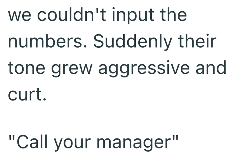 we couldn't input the numbers. Suddenly their tone grew aggressive and curt. "Call your manager"