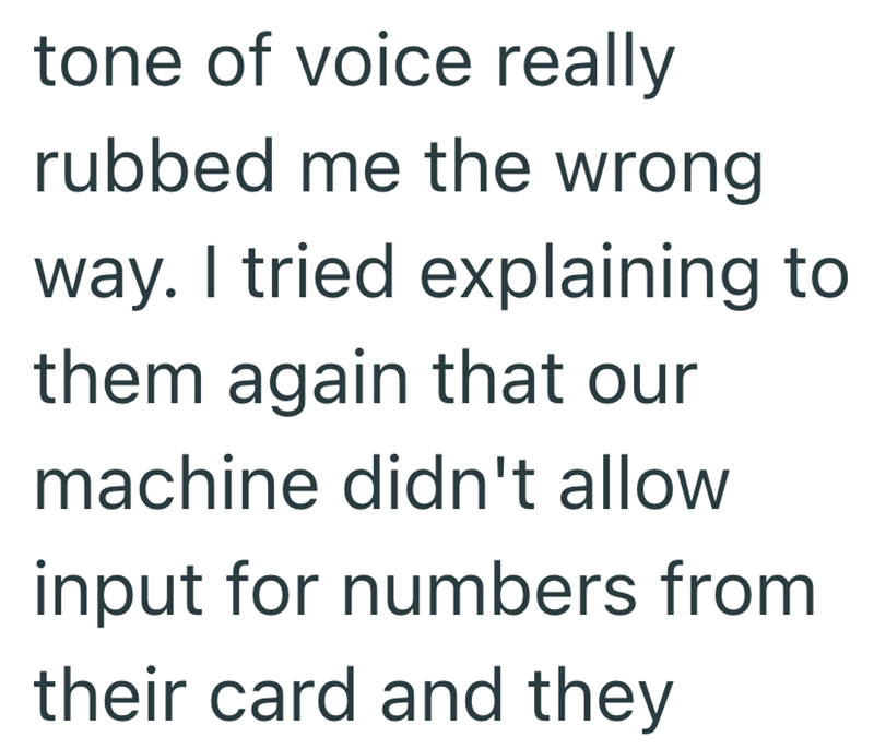 tone of voice really rubbed me the wrong way. I tried explaining to them again that our machine didn't allow input for numbers from their card and they