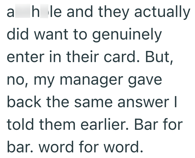 a hole and they actually did want to genuinely enter in their card. But, no, my manager gave back the same answer I told them earlier. Bar for bar. word for word.