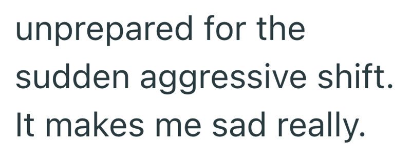 unprepared for the sudden aggressive shift. It makes me sad really.