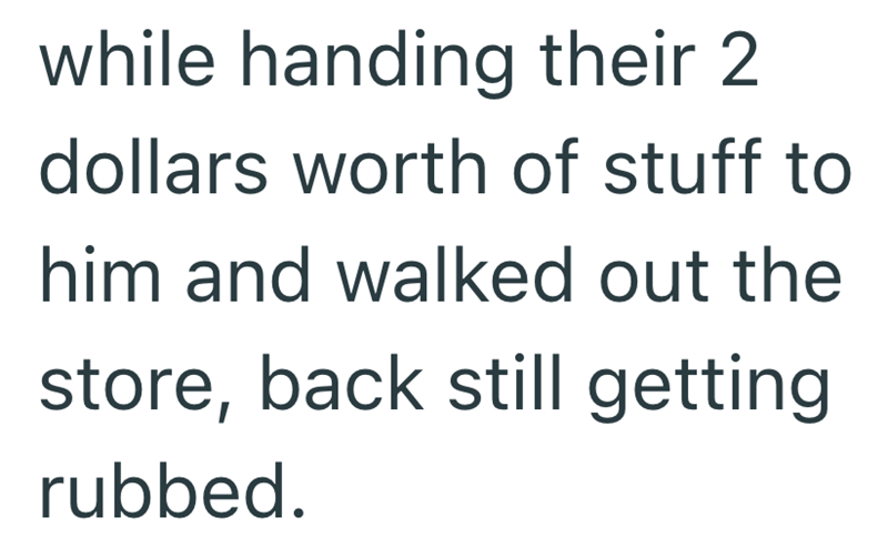 while handing their 2 dollars worth of stuff to him and walked out the store, back still getting rubbed.