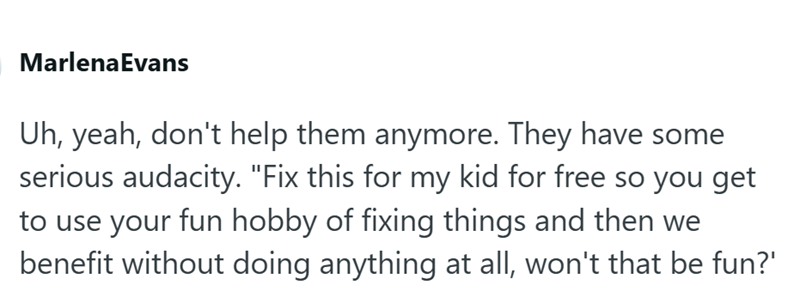MarlenaEvans Uh, yeah, don't help them anymore. They have some serious audacity. "Fix this for my kid for free so you get to use your fun hobby of fixing things and then we benefit without doing anything at all, won't that be fun?'