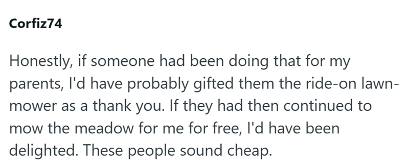 Corfiz74 Honestly, if someone had been doing that for my parents, I'd have probably gifted them the ride-on lawn- mower as a thank you. If they had then continued to mow the meadow for me for free, I'd have been delighted. These people sound cheap.