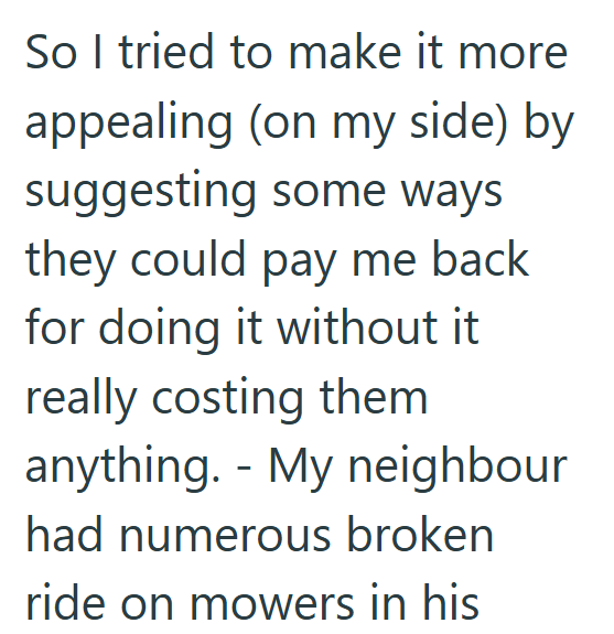 So I tried to make it more appealing (on my side) by suggesting some ways they could pay me back for doing it without it really costing them anything. My neighbour had numerous broken ride on mowers in his
