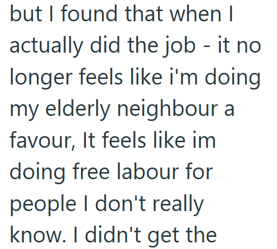 but I found that when I actually did the job - it no longer feels like i'm doing my elderly neighbour a favour, It feels like im doing free labour for people I don't really know. I didn't get the