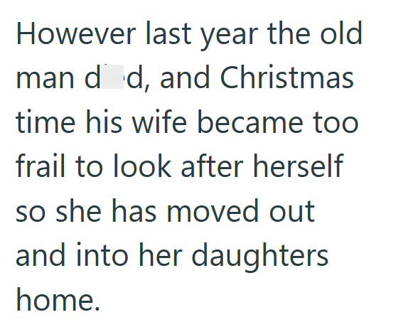 However last year the old man dd, and Christmas time his wife became too frail to look after herself so she has moved out and into her daughters home.