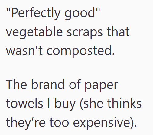 "Perfectly good" vegetable scraps that wasn't composted. The brand of paper towels I buy (she thinks they're too expensive).