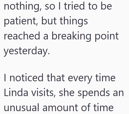 nothing, so I tried to be patient, but things reached a breaking point yesterday. I noticed that every time Linda visits, she spends an unusual amount of time
