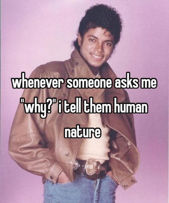 whenever someone asks me "why?" i tell them human nature