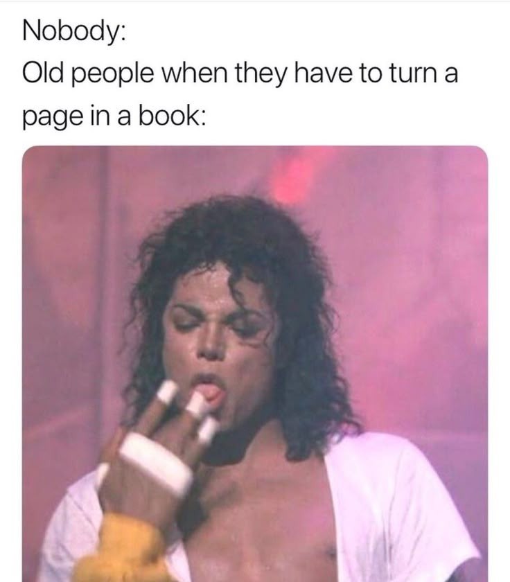 Nobody: Old people when they have to turn a page in a book: