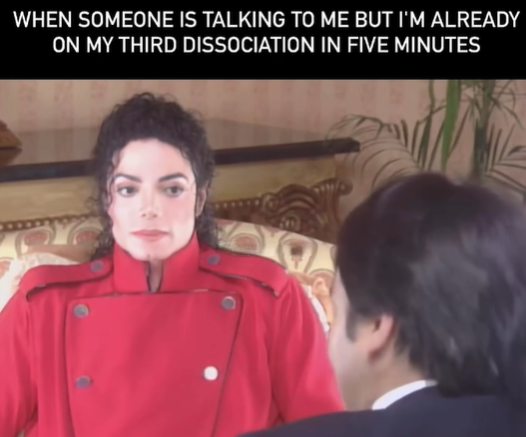 WHEN SOMEONE IS TALKING TO ME BUT I'M ALREADY ON MY THIRD DISSOCIATION IN FIVE MINUTES