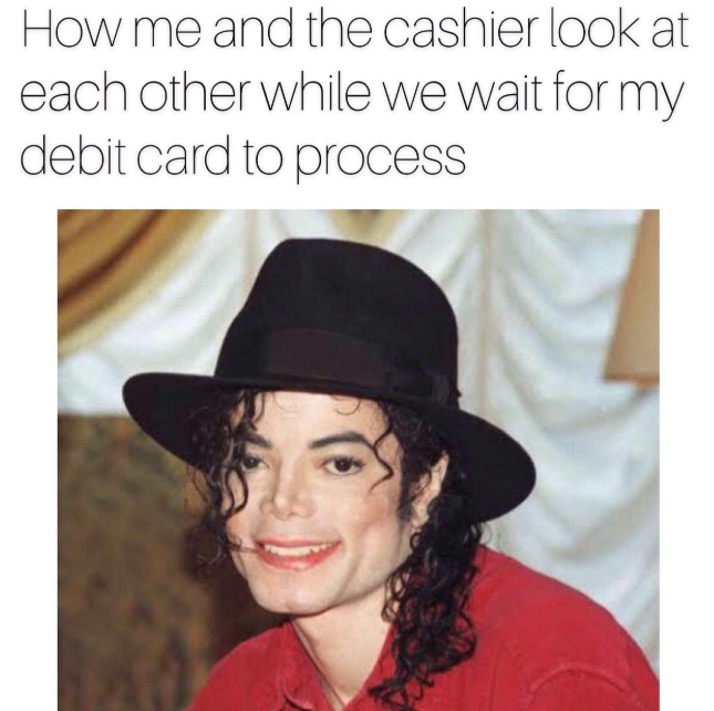 How me and the cashier look at each other while we wait for my debit card to process