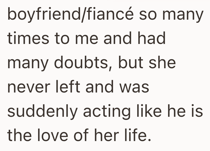 boyfriend/fiancé so many times to me and had many doubts, but she never left and was suddenly acting like he is the love of her life.