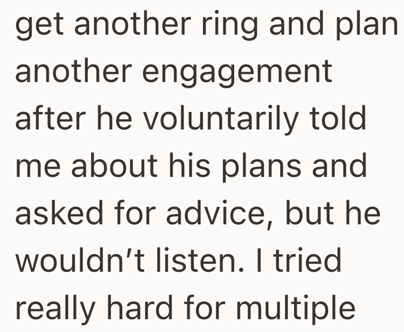 get another ring and plan another engagement after he voluntarily told. me about his plans and asked for advice, but he wouldn't listen. I tried really hard for multiple