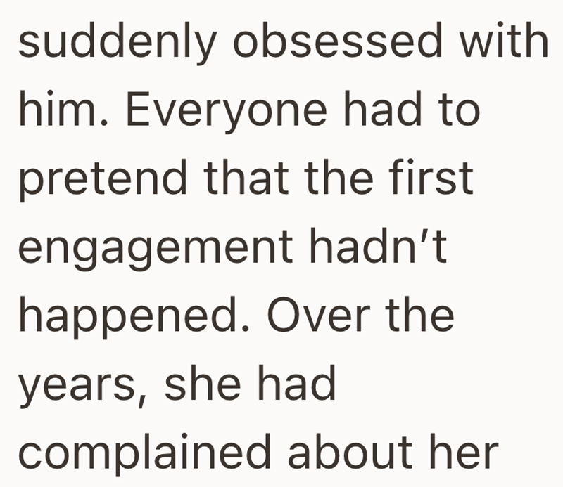 suddenly obsessed with him. Everyone had to pretend that the first engagement hadn't happened. Over the years, she had complained about her