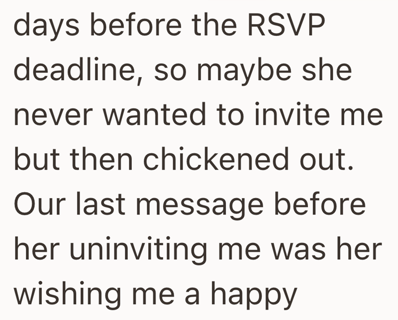 days before the RSVP deadline, so maybe she never wanted to invite me but then chickened out. Our last message before her uninviting me was her wishing me a happy