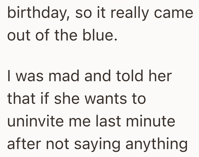 birthday, so it really came out of the blue. I was mad and told her that if she wants to uninvite me last minute after not saying anything