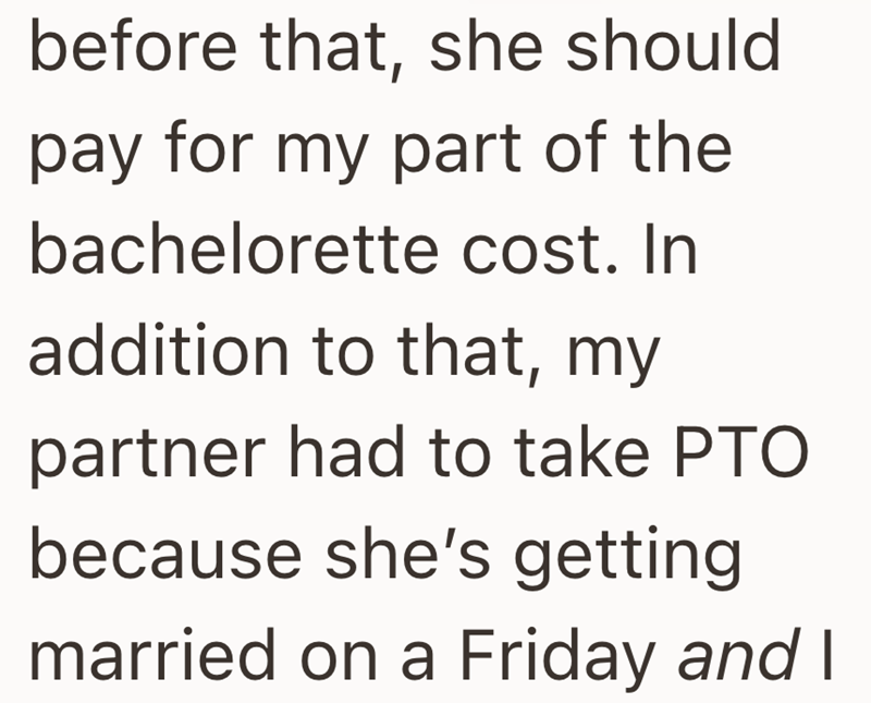 before that, she should pay for my part of the bachelorette cost. In addition to that, my partner had to take PTO because she's getting married on a Friday and I