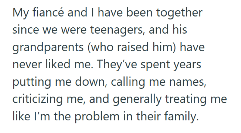 My fiancé and I have been together since we were teenagers, and his grandparents (who raised him) have never liked me. They've spent years putting me down, calling me names, criticizing me, and generally treating me like I'm the problem in their family.
