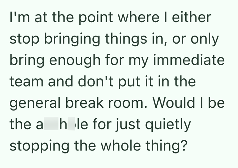 I'm at the point where I either stop bringing things in, or only bring enough for my immediate team and don't put it in the general break room. Would I be the a hole for just quietly stopping the whole thing?