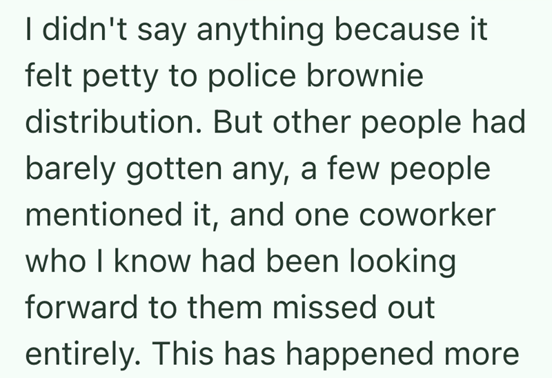 I didn't say anything because it felt petty to police brownie distribution. But other people had barely gotten any, a few people mentioned it, and one coworker who I know had been looking forward to them missed out entirely. This has happened more