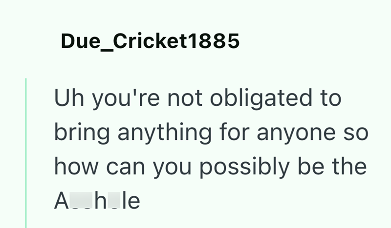 Due_Cricket1885 Uh you're not obligated to bring anything for anyone so how can you possibly be the Ah le