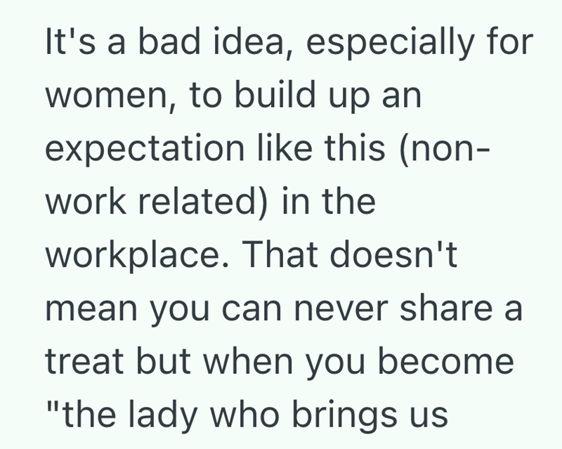 It's a bad idea, especially for women, to build up an expectation like this (non- work related) in the workplace. That doesn't mean you can never share a treat but when you become "the lady who brings us