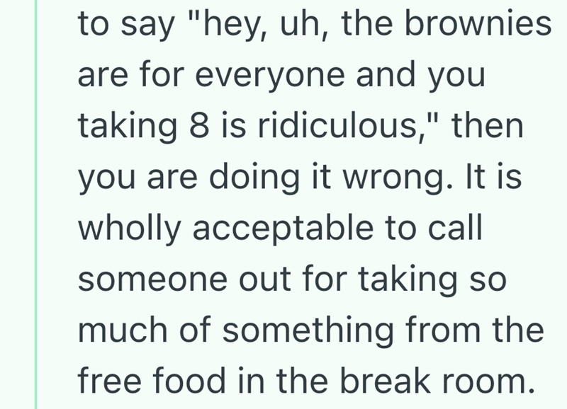 to say "hey, uh, the brownies are for everyone and you taking 8 is ridiculous," then you are doing it wrong. It is wholly acceptable to call someone out for taking so much of something from the free food in the break room.