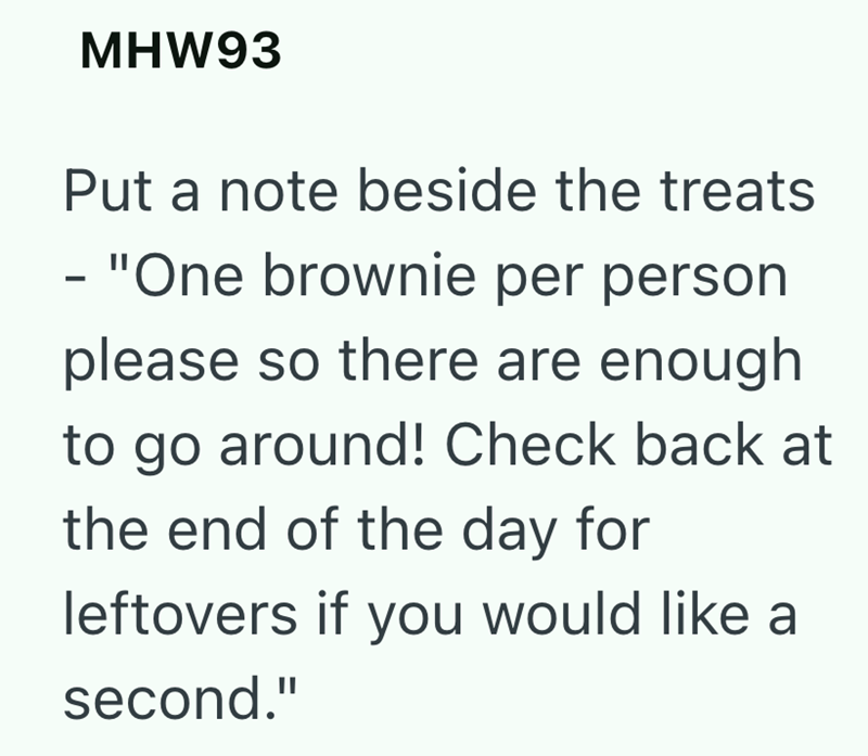 MHW93 Put a note beside the treats - - "One brownie per person please so there are enough to go around! Check back at the end of the day for leftovers if you would like a second."