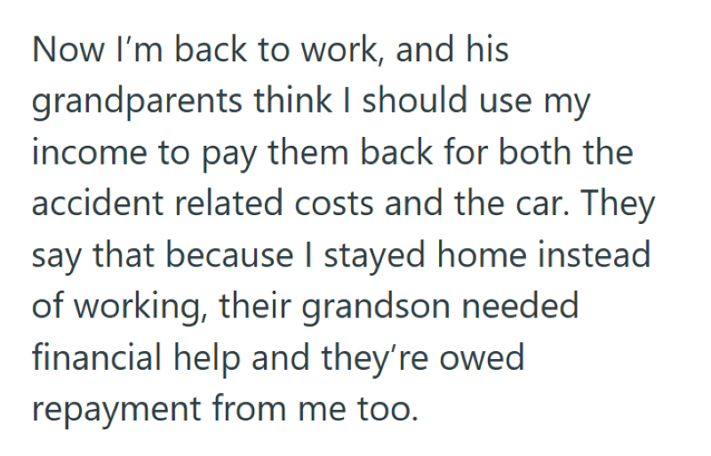 Now I'm back to work, and his grandparents think I should use my income to pay them back for both the accident related costs and the car. They say that because I stayed home instead of working, their grandson needed financial help and they're owed repayment from me too.