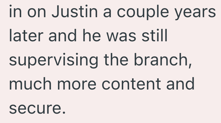 in on Justin a couple years later and he was still supervising the branch, much more content and secure.