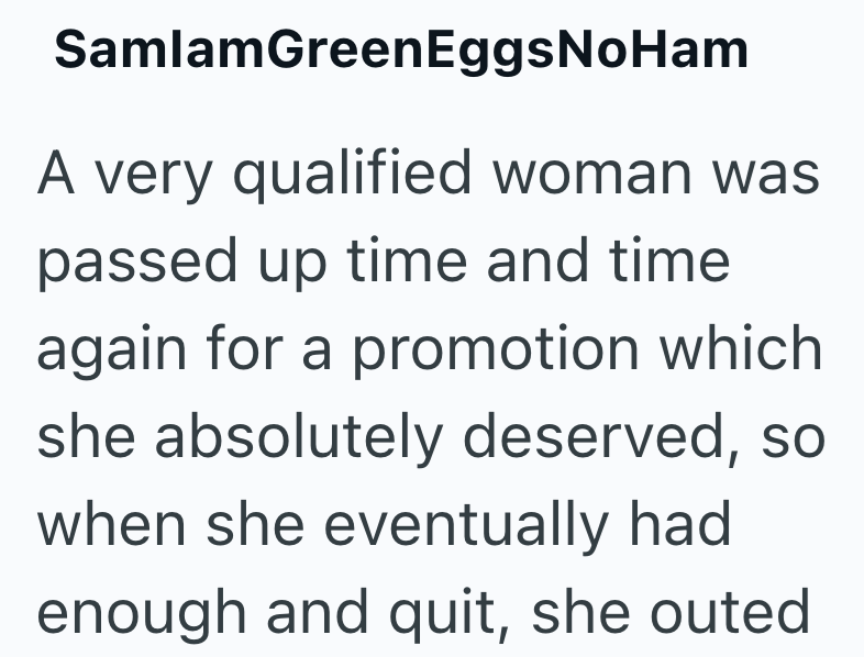 SamlamGreenEggsNoHam A very qualified woman was passed up time and time again for a promotion which she absolutely deserved, so when she eventually had enough and quit, she outed