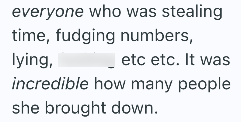 everyone who was stealing time, fudging numbers, lying, etc etc. It was incredible how many people she brought down.