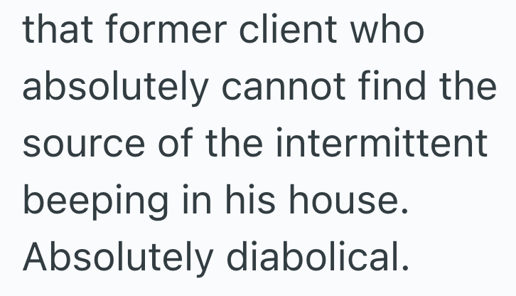 that former client who absolutely cannot find the source of the intermittent beeping in his house. Absolutely diabolical.