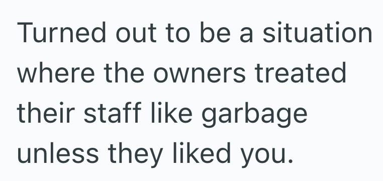 Turned out to be a situation where the owners treated their staff like garbage unless they liked you.