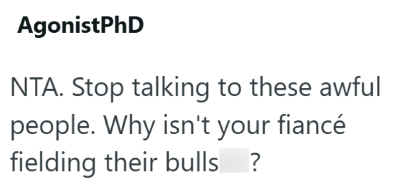 AgonistPhD NTA. Stop talking to these awful people. Why isn't your fiancé fielding their bulls ?