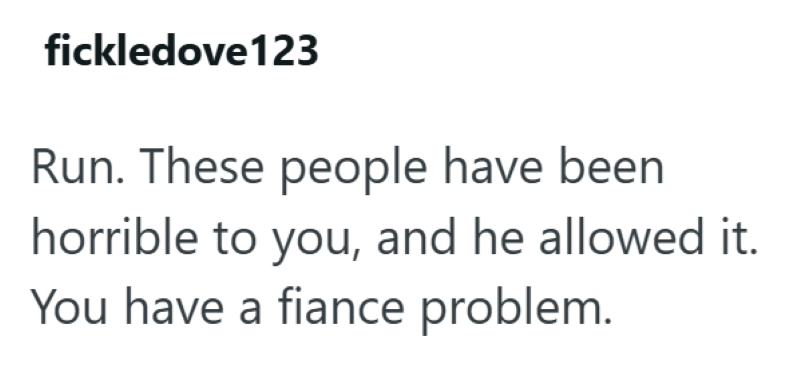 fickledove123 Run. These people have been horrible to you, and he allowed it. You have a fiance problem.