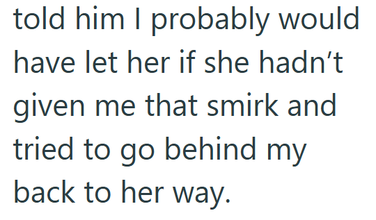 told him I probably would have let her if she hadn't given me that smirk and tried to go behind my back to her way.
