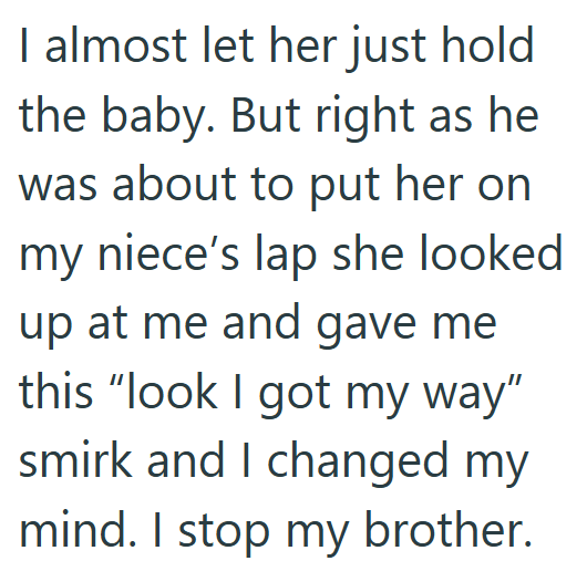 I almost let her just hold the baby. But right as he was about to put her on my niece's lap she looked up at me and gave me this "look I got my way" smirk and I changed my mind. I stop my brother.
