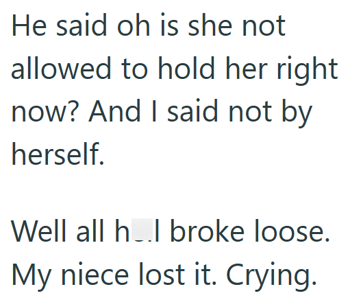 He said oh is she not allowed to hold her right now? And I said not by herself. Well all h..l broke loose. My niece lost it. Crying.