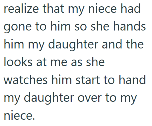 realize that my niece had gone to him so she hands him my daughter and the looks at me as she watches him start to hand my daughter over to my niece.