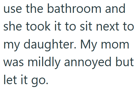 use the bathroom and she took it to sit next to my daughter. My mom was mildly annoyed but let it go.