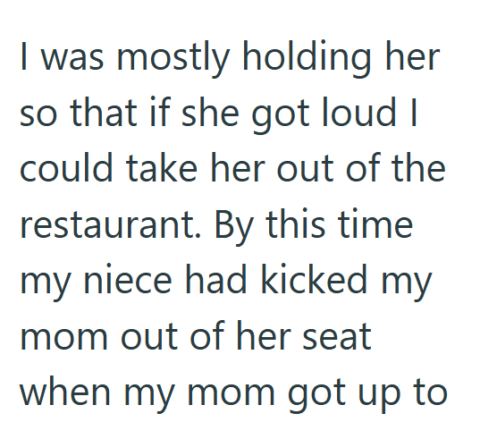 I was mostly holding her so that if she got loud I could take her out of the restaurant. By this time my niece had kicked my mom out of her seat when my mom got up to