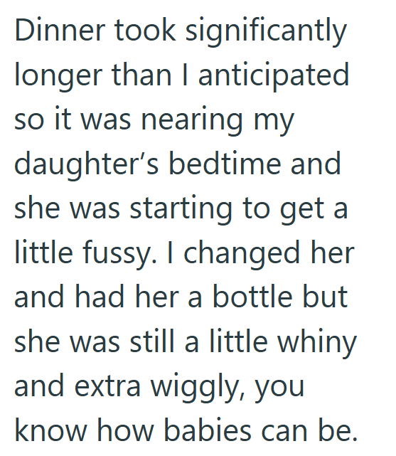 Dinner took significantly longer than I anticipated so it was nearing my daughter's bedtime and she was starting to get a little fussy. I changed her and had her a bottle but she was still a little whiny and extra wiggly, you know how babies can be.